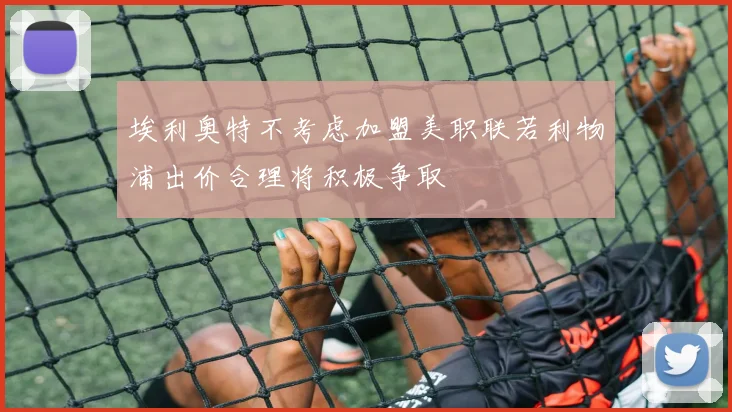 埃利奥特不考虑加盟美职联若利物浦出价合理将积极争取
