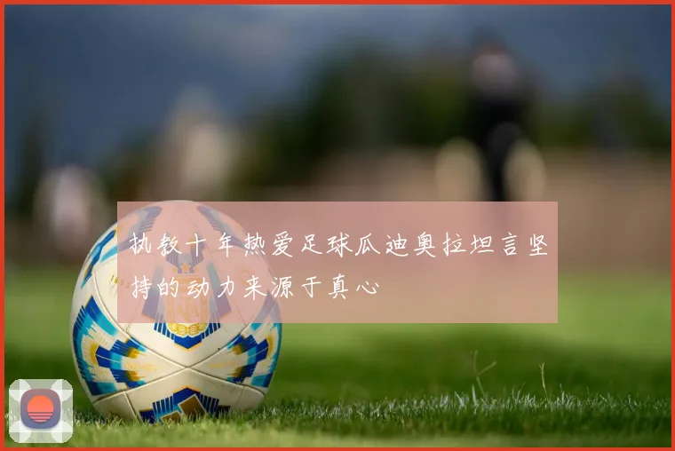 执教十年热爱足球瓜迪奥拉坦言坚持的动力来源于真心