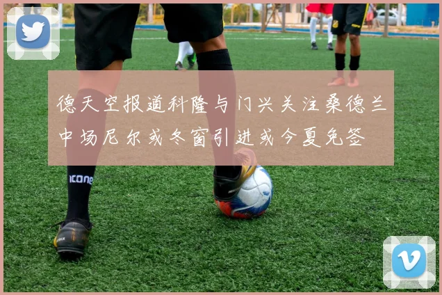 德天空报道科隆与门兴关注桑德兰中场尼尔或冬窗引进或今夏免签