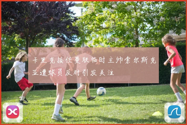 卡里克接任曼联临时主帅索尔斯克亚遭球员反对引发关注